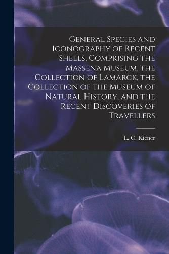 Cover image for General Species and Iconography of Recent Shells, Comprising the Massena Museum, the Collection of Lamarck, the Collection of the Museum of Natural History, and the Recent Discoveries of Travellers