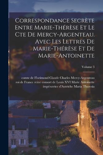 Cover image for Correspondance secrete entre Marie-Therese et le cte de Mercy-Argenteau. Avec les lettres de Marie-Therese et de Marie-Antoinette; Volume 3