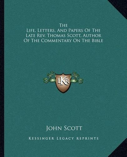 The Life, Letters, and Papers of the Late REV. Thomas Scott, Author of the Commentary on the Bible