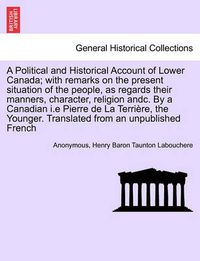 Cover image for A Political and Historical Account of Lower Canada; With Remarks on the Present Situation of the People, as Regards Their Manners, Character, Religion Andc. by a Canadian I.E Pierre de La Terri Re, the Younger. Translated from an Unpublished French