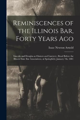 Reminiscences of the Illinois Bar, Forty Years Ago: Lincoln and Douglas as Orators and Lawyers; Read Before the Illinois State Bar Associations, at Springfield, January 7th, 1881