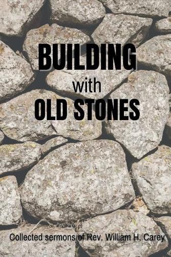 Building With Old Stones: Collected Sermons of Rev. William H. Carey