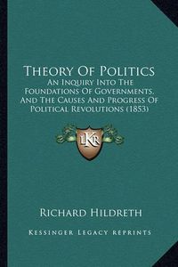 Cover image for Theory of Politics: An Inquiry Into the Foundations of Governments, and the Causes and Progress of Political Revolutions (1853)