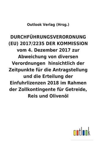 DURCHFUEHRUNGSVERORDNUNG (EU) 2017/2235 DER KOMMISSION vom 4. Dezember 2017 zur Abweichung von diversen Verordnungen hinsichtlich der Zeitpunkte fur die Antragstellung und die Erteilung der Einfuhrlizenzen 2018 im Rahmen der Zollkontingente fur Getreide,