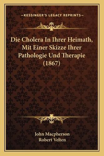 Cover image for Die Cholera in Ihrer Heimath, Mit Einer Skizze Ihrer Pathologie Und Therapie (1867)