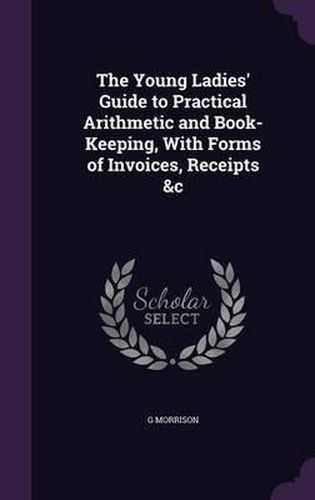 Cover image for The Young Ladies' Guide to Practical Arithmetic and Book-Keeping, with Forms of Invoices, Receipts &C