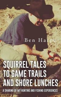 Cover image for Squirrel Tales to Game Trails and Shore Lunches: A Sharing of my Hunting and Fishing Experiences