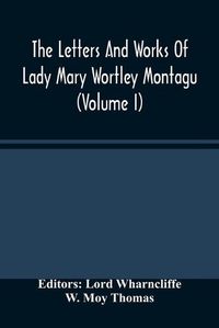 Cover image for The Letters And Works Of Lady Mary Wortley Montagu (Volume I)