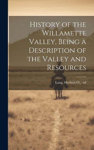 Cover image for History of the Willamette Valley, Being a Description of the Valley and Resources