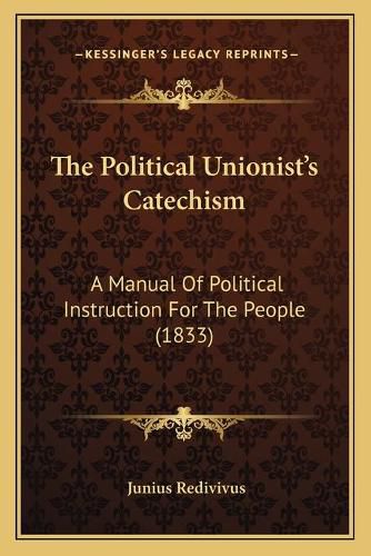 Cover image for The Political Unionistacentsa -A Centss Catechism: A Manual of Political Instruction for the People (1833)