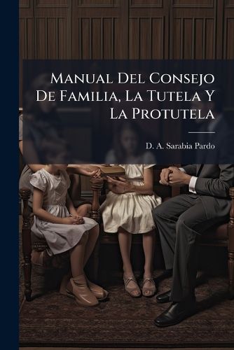 Cover image for Manual del Consejo de Familia, La Tutela y La Protutela: Comprende El Articulado del C Digo Civil Vigente Que Se Refiere Las Instituciones Citadas, Diferentes Cuestiones Doctrinales, Algunas Que En La PR Ctica Pueden Ofrecerse, Formularios Para La...