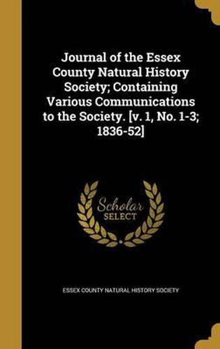 Cover image for Journal of the Essex County Natural History Society; Containing Various Communications to the Society. [V. 1, No. 1-3; 1836-52]