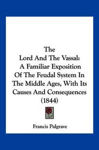 Cover image for The Lord and the Vassal: A Familiar Exposition of the Feudal System in the Middle Ages, with Its Causes and Consequences (1844)