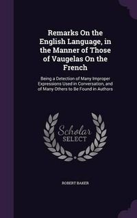 Cover image for Remarks on the English Language, in the Manner of Those of Vaugelas on the French: Being a Detection of Many Improper Expressions Used in Conversation, and of Many Others to Be Found in Authors