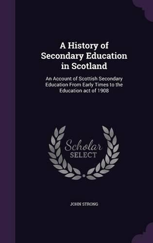 Cover image for A History of Secondary Education in Scotland: An Account of Scottish Secondary Education from Early Times to the Education Act of 1908