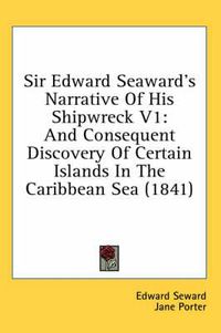 Cover image for Sir Edward Seaward's Narrative of His Shipwreck V1: And Consequent Discovery of Certain Islands in the Caribbean Sea (1841)