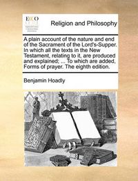 Cover image for A Plain Account of the Nature and End of the Sacrament of the Lord's-Supper. in Which All the Texts in the New Testament, Relating to It, Are Produced and Explained; ... to Which Are Added, Forms of Prayer. the Eighth Edition.