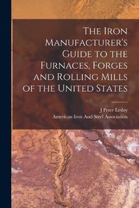 Cover image for The Iron Manufacturer's Guide to the Furnaces, Forges and Rolling Mills of the United States