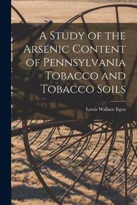 Cover image for A Study of the Arsenic Content of Pennsylvania Tobacco and Tobacco Soils [microform]