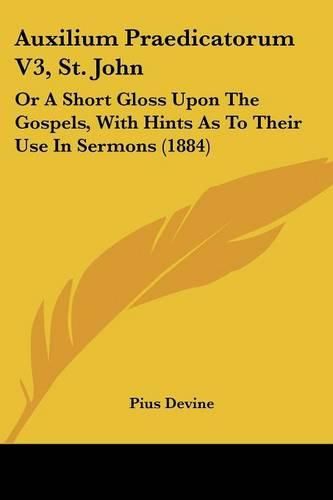 Cover image for Auxilium Praedicatorum V3, St. John: Or a Short Gloss Upon the Gospels, with Hints as to Their Use in Sermons (1884)
