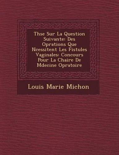 Th Se Sur La Question Suivante: Des Op Rations Que N Cessitent Les Fistules Vaginales: Concours Pour La Chaire de M Decine Op Ratoire