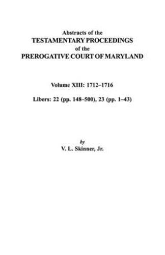 Cover image for Abstracts of the Testamentary Proceedings of the Prerogative Court of Maryland. Volume XIII: 1712I Aao1716; Libers 22 (pp. 148I Aao500), 23 (pp. 1I Aao43)