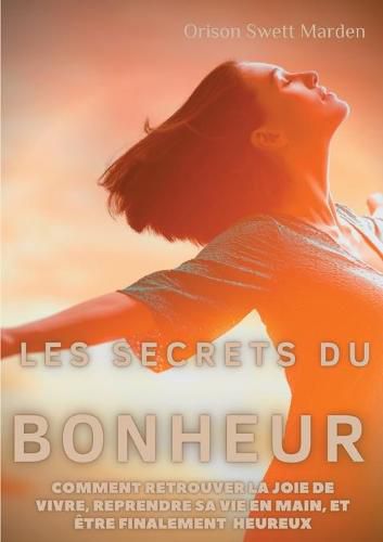 Cover image for Les secrets du Bonheur: comment retrouver la joie de vivre, reprendre sa vie en main, et etre finalement heureux