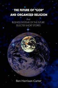 Cover image for The Future of  God  and Organized Religion:and<Br>Business Systems of the Future<Br>Selected Short Stories<Br>: And<Br>Business Systems of the Future<Br>Selected Short Stories<Br>