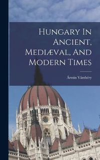 Cover image for Hungary In Ancient, Mediaeval, And Modern Times