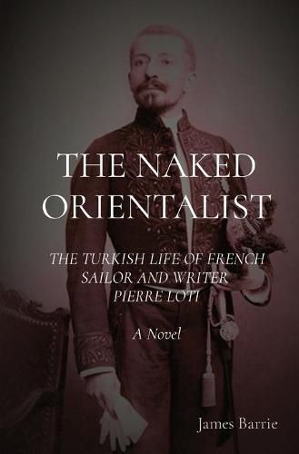 The Naked Orientalist: THE TURKISH LIFE OF FRENCH SAILOR AND WRITER PIERRE LOTI:  A Novel