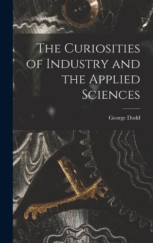 The Curiosities of Industry and the Applied Sciences [microform]