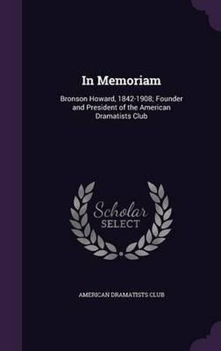 In Memoriam: Bronson Howard, 1842-1908; Founder and President of the American Dramatists Club