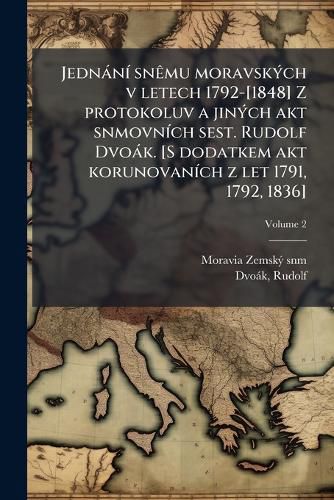 Cover image for Jednani snemu moravskych v letech 1792-[1848] Z protokoluv a jinych akt snmovnich sest. Rudolf Dvoak. [S dodatkem akt korunovanich z let 1791, 1792, 1836]; Volume 2