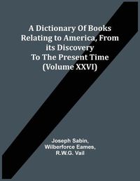 Cover image for A Dictionary Of Books Relating To America, From Its Discovery To The Present Time (Volume Xxvi)