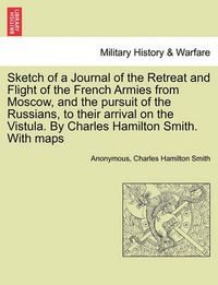 Cover image for Sketch of a Journal of the Retreat and Flight of the French Armies from Moscow, and the Pursuit of the Russians, to Their Arrival on the Vistula. by Charles Hamilton Smith. with Maps