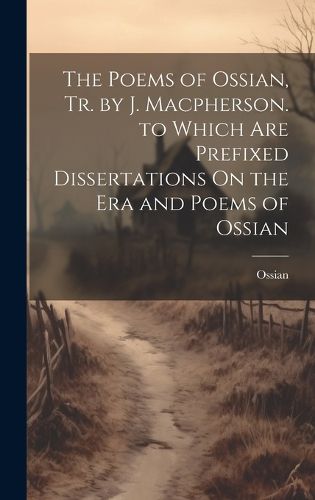 Cover image for The Poems of Ossian, Tr. by J. Macpherson. to Which Are Prefixed Dissertations On the Era and Poems of Ossian