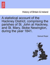 Cover image for A Statistical Account of the Hackney District, Comprising the Parishes of St. John at Hackney, and St. Mary, Stoke Newington, During the Year 1841.