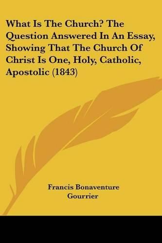 What Is the Church? the Question Answered in an Essay, Showing That the Church of Christ Is One, Holy, Catholic, Apostolic (1843)