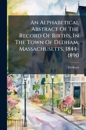 Cover image for An Alphabetical Abstract Of The Record Of Births, In The Town Of Dedham, Massachusetts, 1844-1890