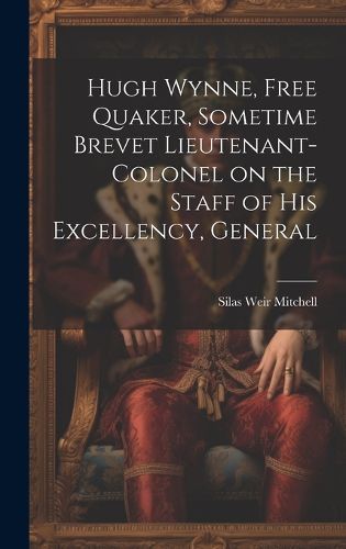 Cover image for Hugh Wynne, Free Quaker, Sometime Brevet Lieutenant-colonel on the Staff of His Excellency, General