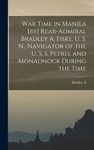 Cover image for War Time in Manila [by] Rear-Admiral Bradley A. Fiske, U. S. N., Navigator of the U. S. S. Petrel and Monadnock During the Time