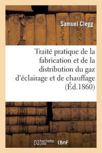 Cover image for Traite Pratique de la Fabrication Et de la Distribution Du Gaz d'Eclairage Et de Chauffage