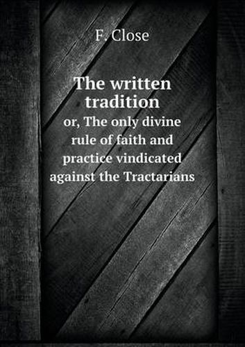 Cover image for The written tradition or, The only divine rule of faith and practice vindicated against the Tractarians