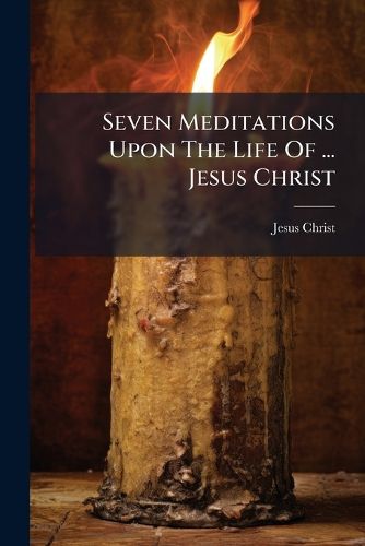 Cover image for Seven Meditations Upon The Life Of ... Jesus Christ