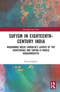 Cover image for Sufism in Eighteenth-Century India: Muhammad Nasir 'Andalib's Lament of the Nightingale and Tariqa-yi Khalis Muhammadiyya