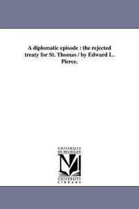 Cover image for A Diplomatic Episode: The Rejected Treaty for St. Thomas / By Edward L. Pierce.