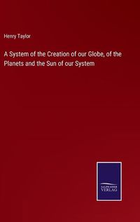 Cover image for A System of the Creation of our Globe, of the Planets and the Sun of our System