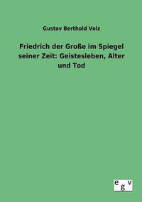 Cover image for Friedrich der Grosse im Spiegel seiner Zeit: Geistesleben, Alter und Tod