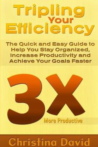 Cover image for Tripling Your Efficiency: The Quick and Easy Guide to Help You Stay Organized, Increase Productivity and Achieve Your Goals Faster