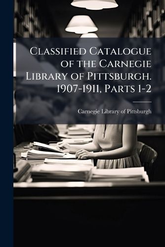 Cover image for Classified Catalogue of the Carnegie Library of Pittsburgh. 1907-1911, Parts 1-2